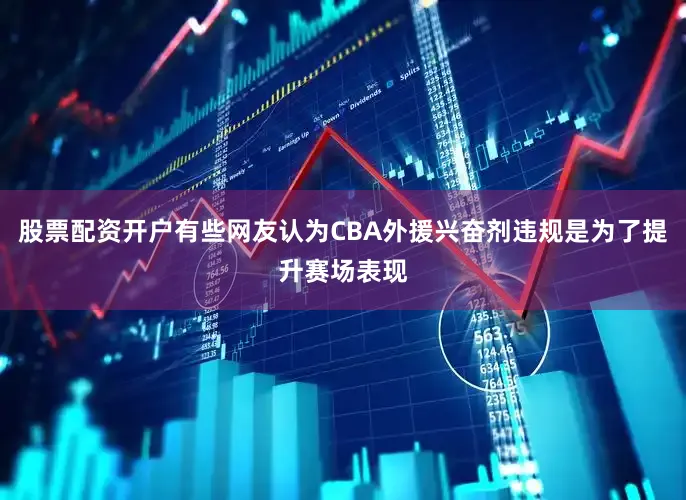 股票配资开户有些网友认为CBA外援兴奋剂违规是为了提升赛场表现