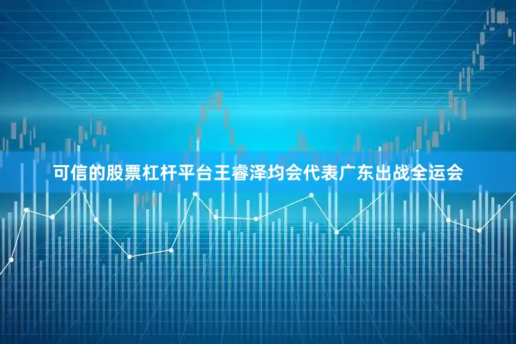 可信的股票杠杆平台王睿泽均会代表广东出战全运会