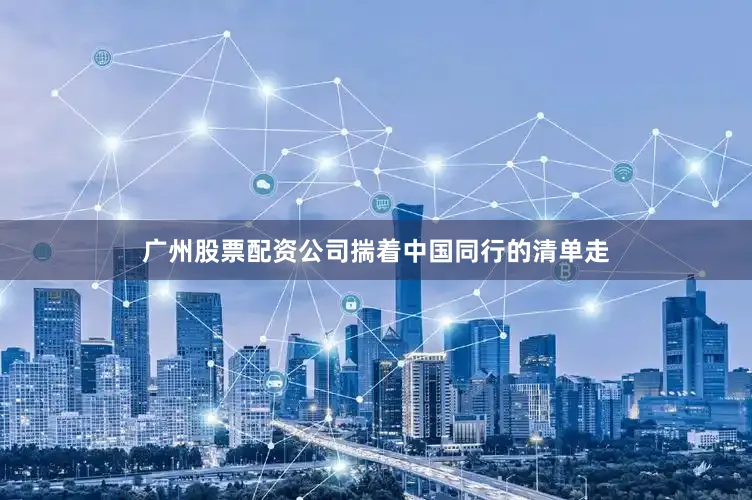 广州股票配资公司揣着中国同行的清单走