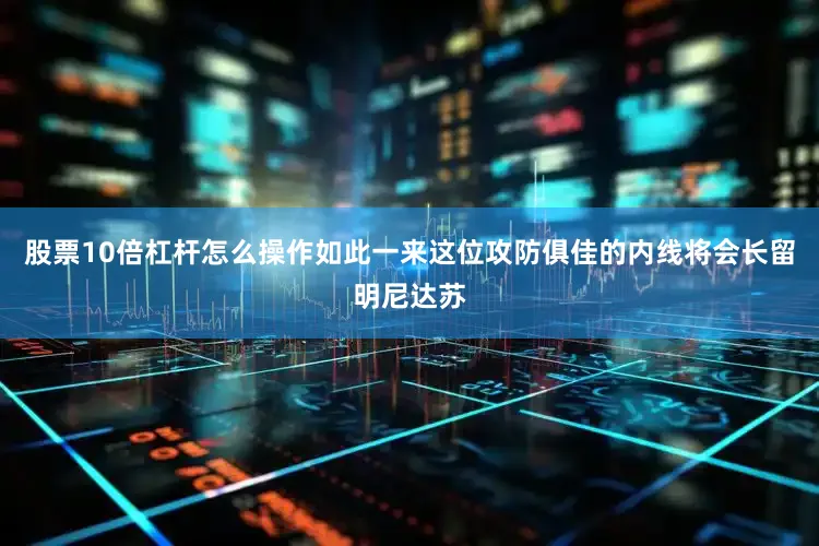 股票10倍杠杆怎么操作如此一来这位攻防俱佳的内线将会长留明尼达苏