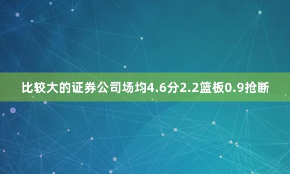 比较大的证券公司场均4.6分2.2篮板0.9抢断