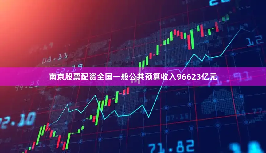 南京股票配资全国一般公共预算收入96623亿元
