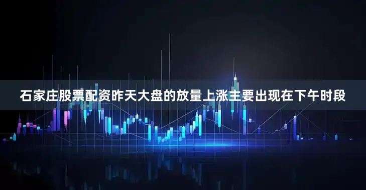 石家庄股票配资昨天大盘的放量上涨主要出现在下午时段