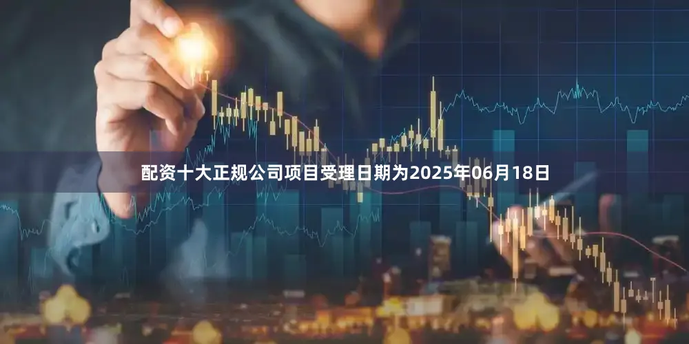 配资十大正规公司项目受理日期为2025年06月18日