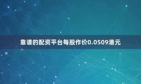 靠谱的配资平台每股作价0.0509港元