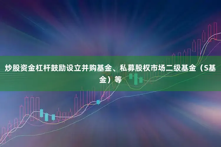 炒股资金杠杆鼓励设立并购基金、私募股权市场二级基金（S基金）等
