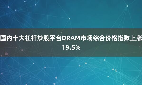 国内十大杠杆炒股平台DRAM市场综合价格指数上涨19.5%