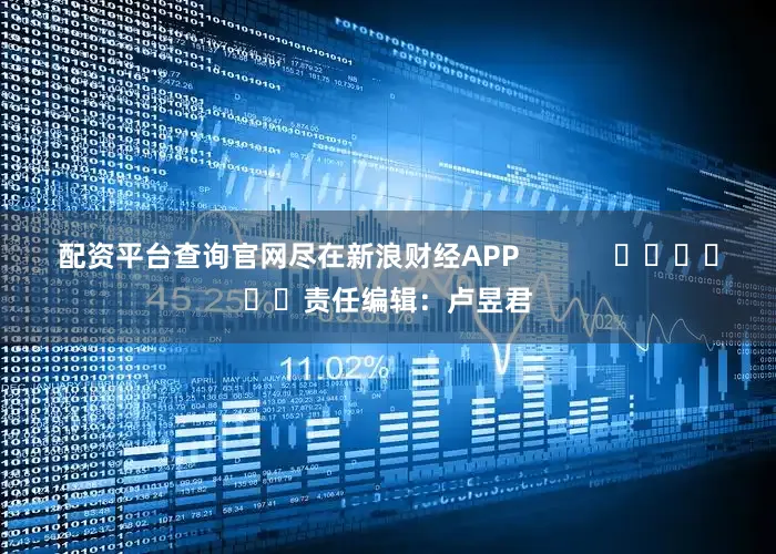 配资平台查询官网尽在新浪财经APP            						责任编辑：卢昱君