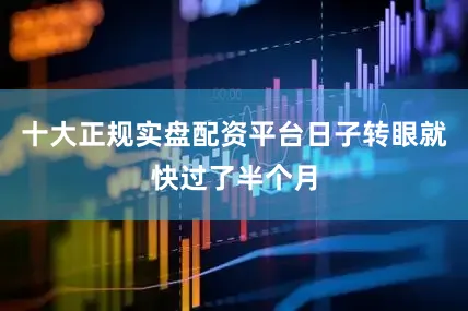 十大正规实盘配资平台日子转眼就快过了半个月