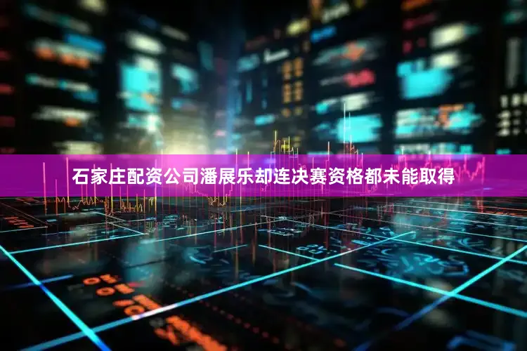 石家庄配资公司潘展乐却连决赛资格都未能取得