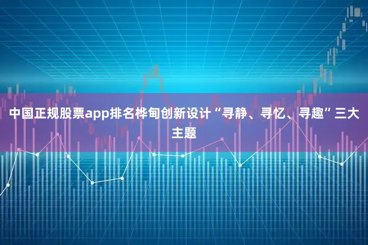 中国正规股票app排名桦甸创新设计“寻静、寻忆、寻趣”三大主题