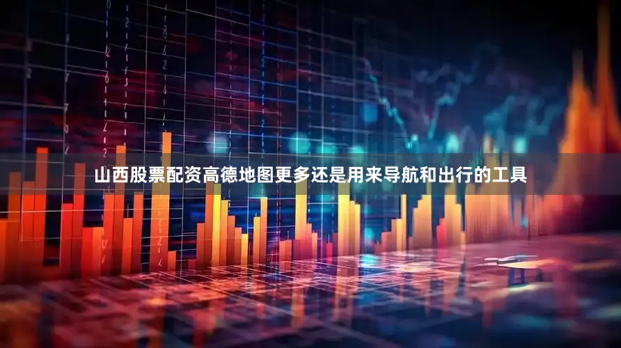 山西股票配资高德地图更多还是用来导航和出行的工具